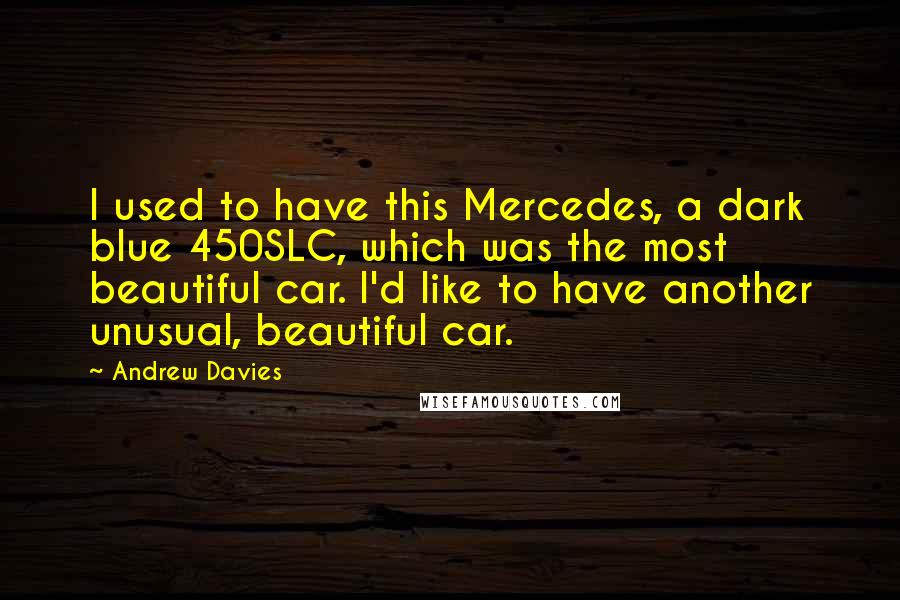Andrew Davies Quotes: I used to have this Mercedes, a dark blue 450SLC, which was the most beautiful car. I'd like to have another unusual, beautiful car.