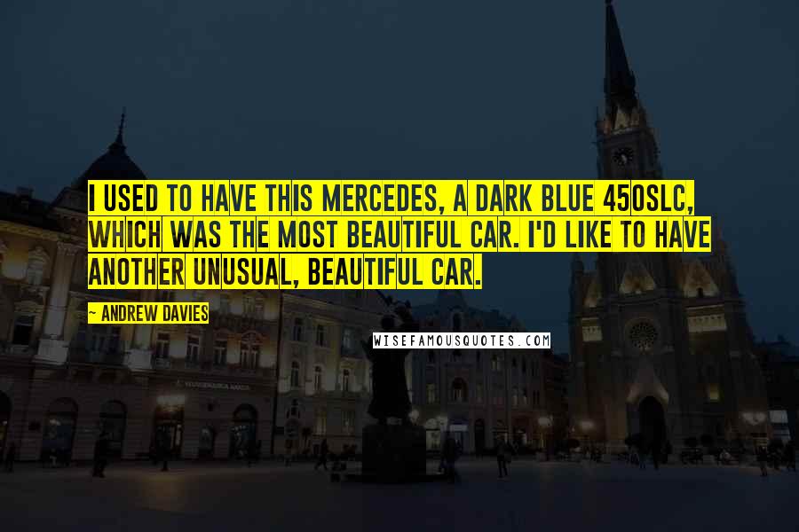 Andrew Davies Quotes: I used to have this Mercedes, a dark blue 450SLC, which was the most beautiful car. I'd like to have another unusual, beautiful car.