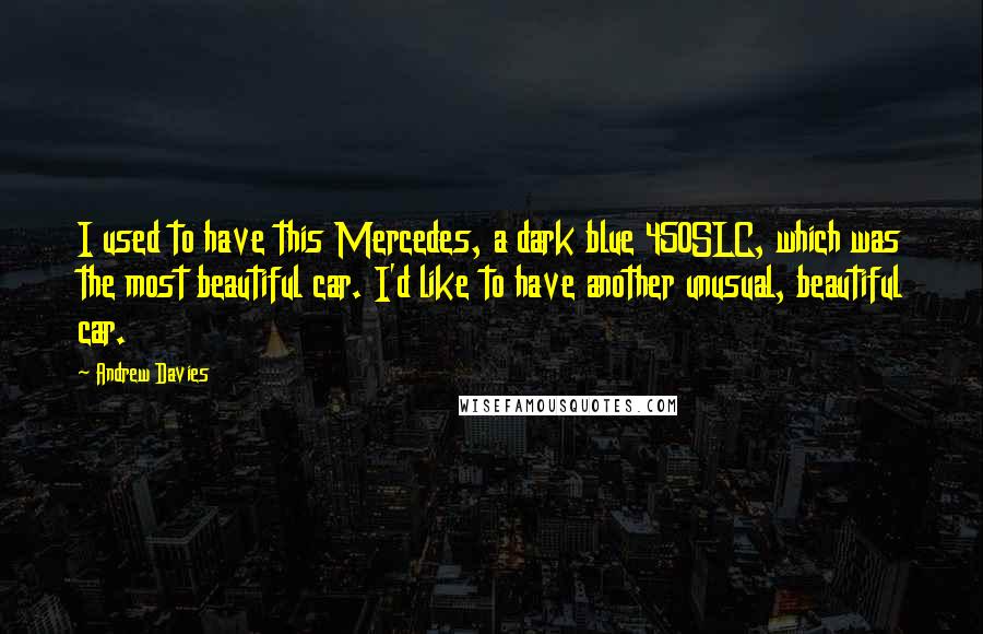 Andrew Davies Quotes: I used to have this Mercedes, a dark blue 450SLC, which was the most beautiful car. I'd like to have another unusual, beautiful car.