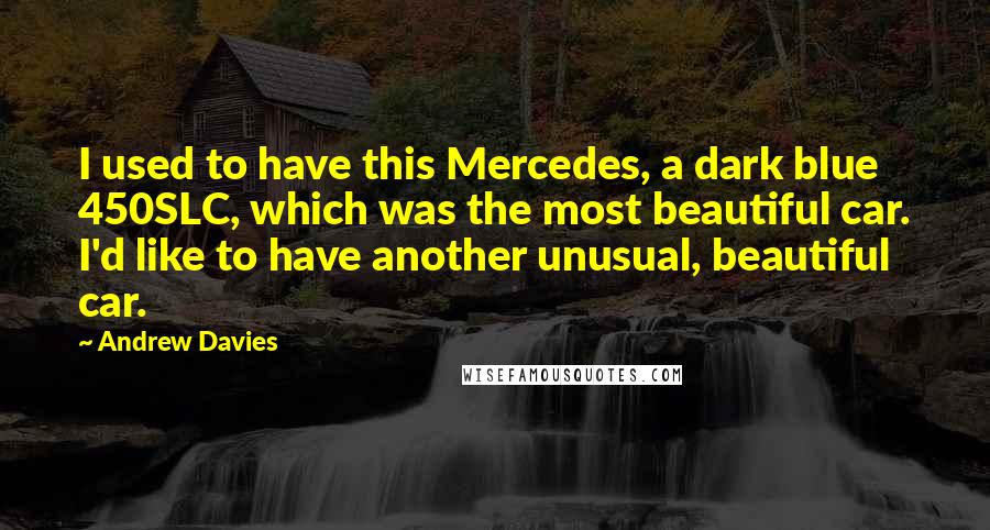 Andrew Davies Quotes: I used to have this Mercedes, a dark blue 450SLC, which was the most beautiful car. I'd like to have another unusual, beautiful car.