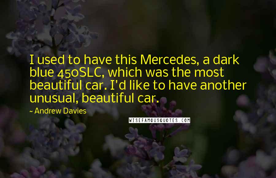 Andrew Davies Quotes: I used to have this Mercedes, a dark blue 450SLC, which was the most beautiful car. I'd like to have another unusual, beautiful car.