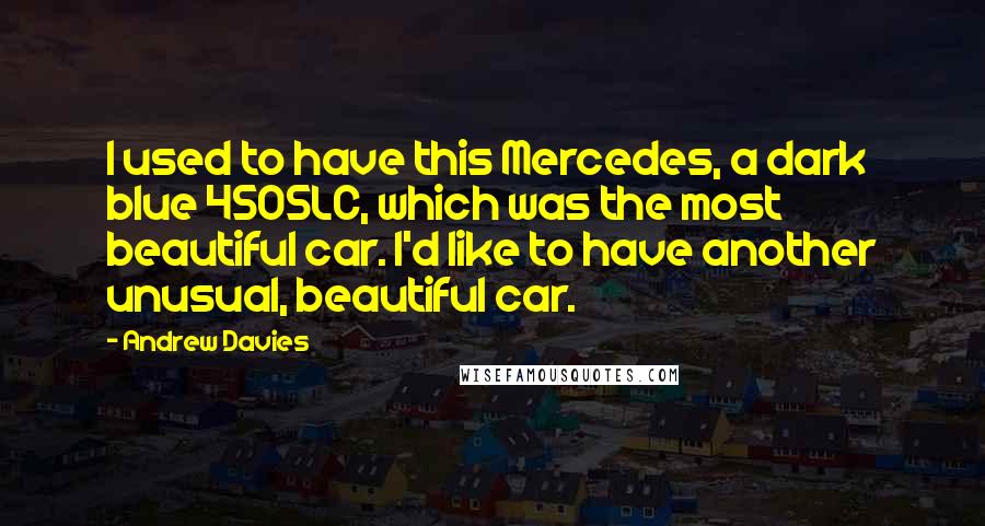 Andrew Davies Quotes: I used to have this Mercedes, a dark blue 450SLC, which was the most beautiful car. I'd like to have another unusual, beautiful car.