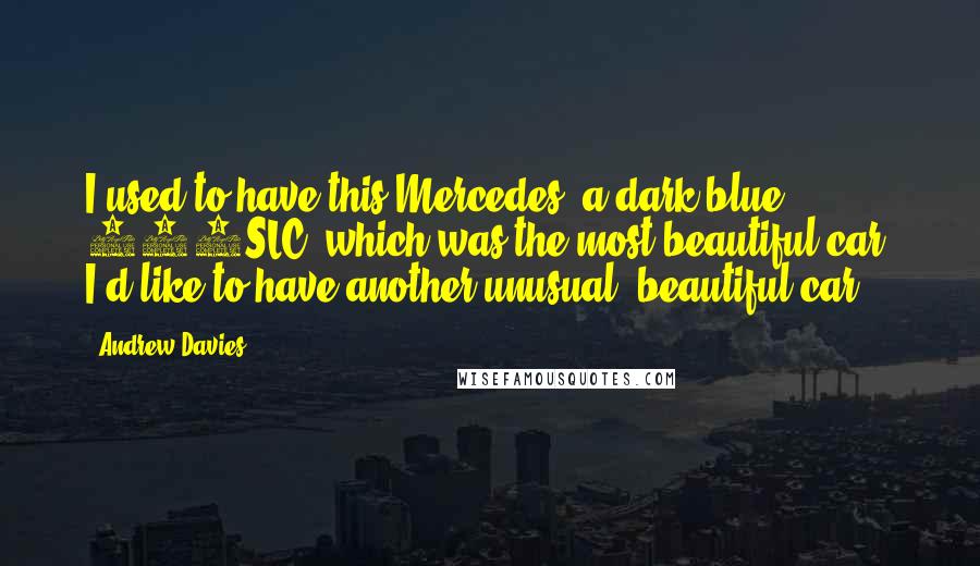 Andrew Davies Quotes: I used to have this Mercedes, a dark blue 450SLC, which was the most beautiful car. I'd like to have another unusual, beautiful car.