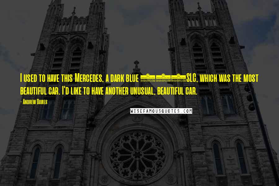 Andrew Davies Quotes: I used to have this Mercedes, a dark blue 450SLC, which was the most beautiful car. I'd like to have another unusual, beautiful car.