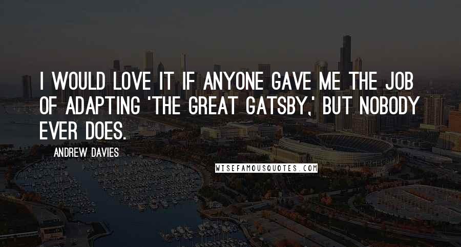 Andrew Davies Quotes: I would love it if anyone gave me the job of adapting 'The Great Gatsby,' but nobody ever does.