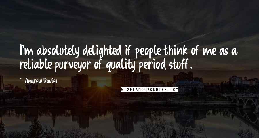 Andrew Davies Quotes: I'm absolutely delighted if people think of me as a reliable purveyor of quality period stuff.