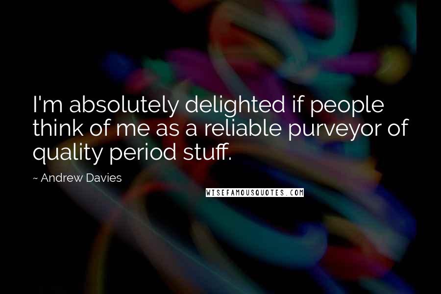 Andrew Davies Quotes: I'm absolutely delighted if people think of me as a reliable purveyor of quality period stuff.