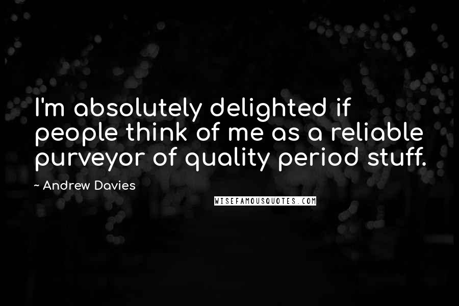 Andrew Davies Quotes: I'm absolutely delighted if people think of me as a reliable purveyor of quality period stuff.