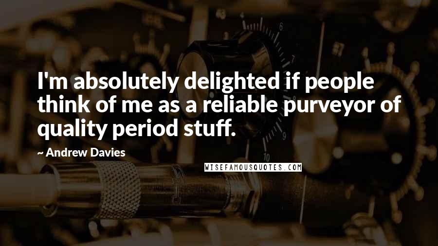 Andrew Davies Quotes: I'm absolutely delighted if people think of me as a reliable purveyor of quality period stuff.