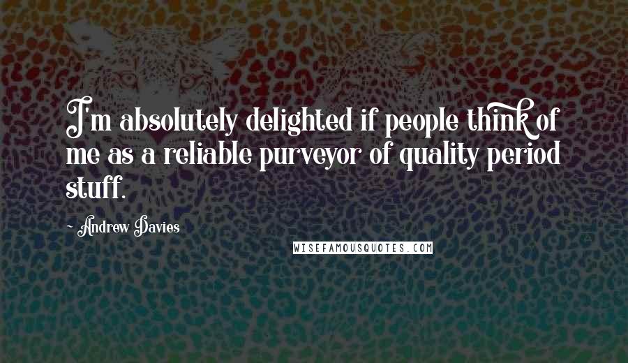 Andrew Davies Quotes: I'm absolutely delighted if people think of me as a reliable purveyor of quality period stuff.