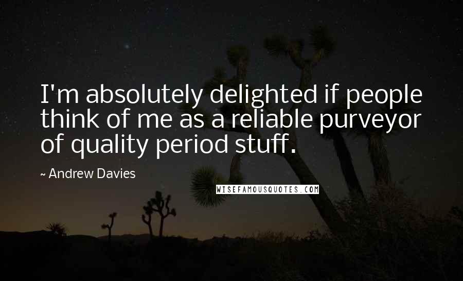 Andrew Davies Quotes: I'm absolutely delighted if people think of me as a reliable purveyor of quality period stuff.