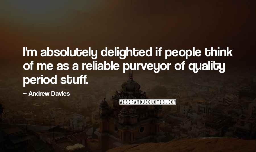 Andrew Davies Quotes: I'm absolutely delighted if people think of me as a reliable purveyor of quality period stuff.