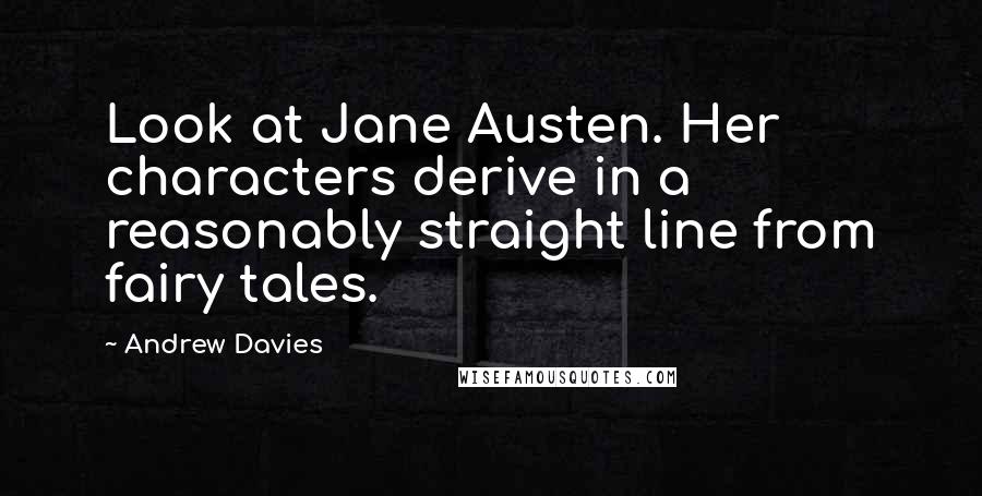 Andrew Davies Quotes: Look at Jane Austen. Her characters derive in a reasonably straight line from fairy tales.