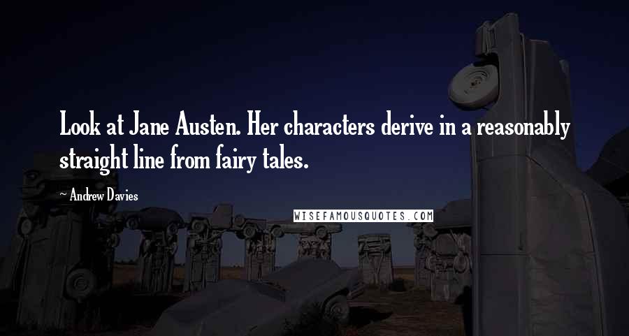 Andrew Davies Quotes: Look at Jane Austen. Her characters derive in a reasonably straight line from fairy tales.