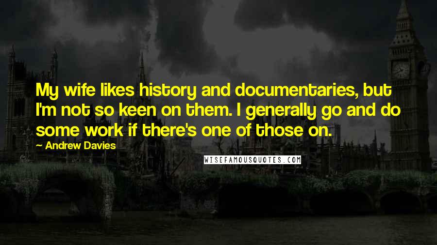 Andrew Davies Quotes: My wife likes history and documentaries, but I'm not so keen on them. I generally go and do some work if there's one of those on.