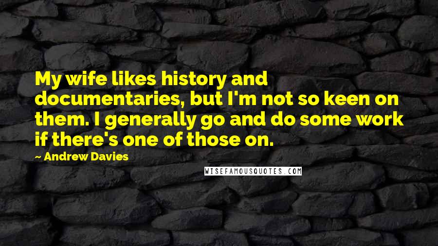 Andrew Davies Quotes: My wife likes history and documentaries, but I'm not so keen on them. I generally go and do some work if there's one of those on.