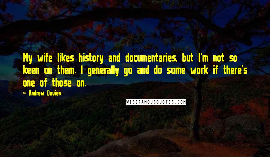 Andrew Davies Quotes: My wife likes history and documentaries, but I'm not so keen on them. I generally go and do some work if there's one of those on.