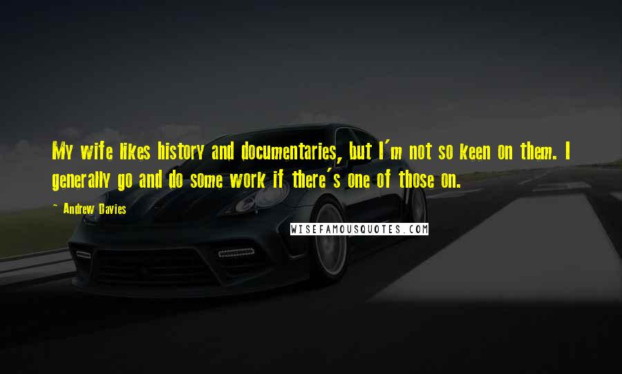 Andrew Davies Quotes: My wife likes history and documentaries, but I'm not so keen on them. I generally go and do some work if there's one of those on.