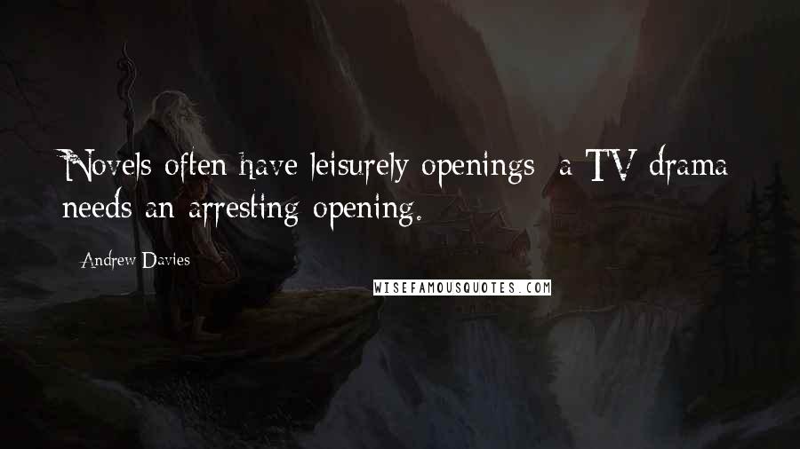 Andrew Davies Quotes: Novels often have leisurely openings; a TV drama needs an arresting opening.