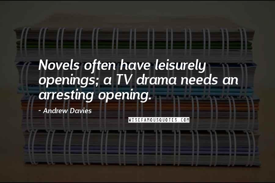 Andrew Davies Quotes: Novels often have leisurely openings; a TV drama needs an arresting opening.