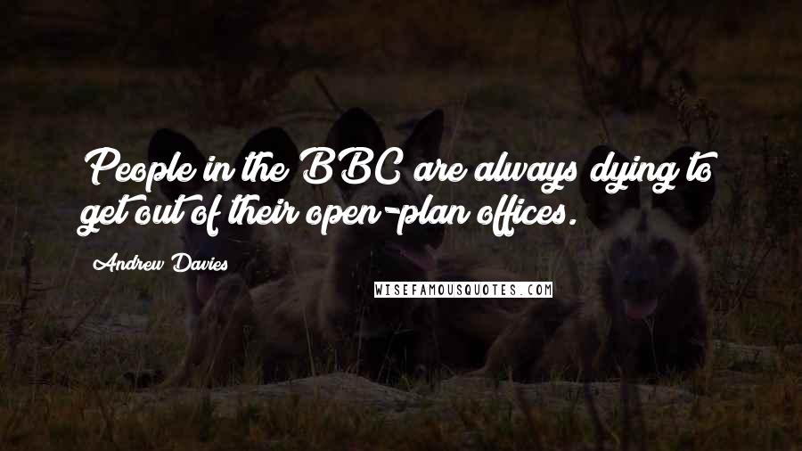 Andrew Davies Quotes: People in the BBC are always dying to get out of their open-plan offices.