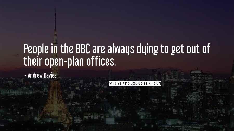 Andrew Davies Quotes: People in the BBC are always dying to get out of their open-plan offices.