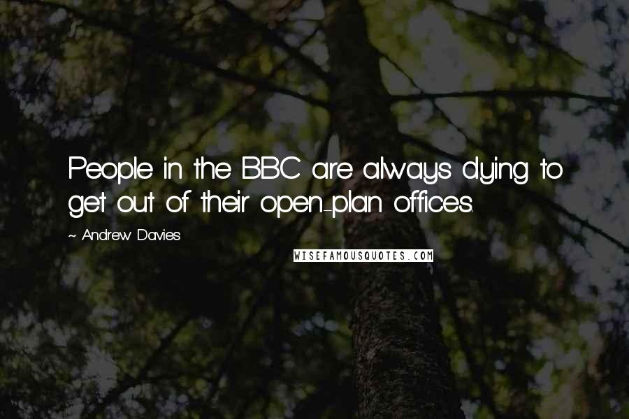 Andrew Davies Quotes: People in the BBC are always dying to get out of their open-plan offices.