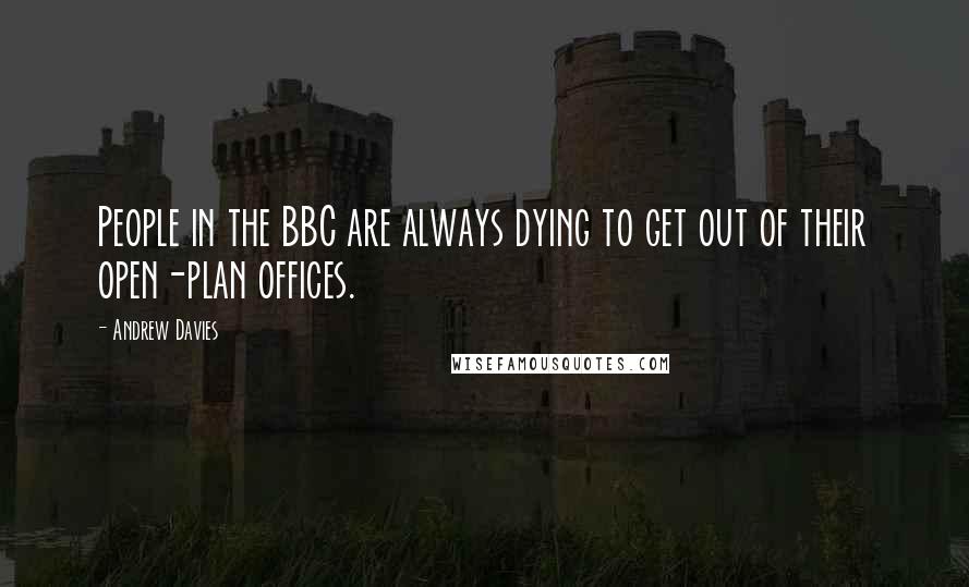 Andrew Davies Quotes: People in the BBC are always dying to get out of their open-plan offices.