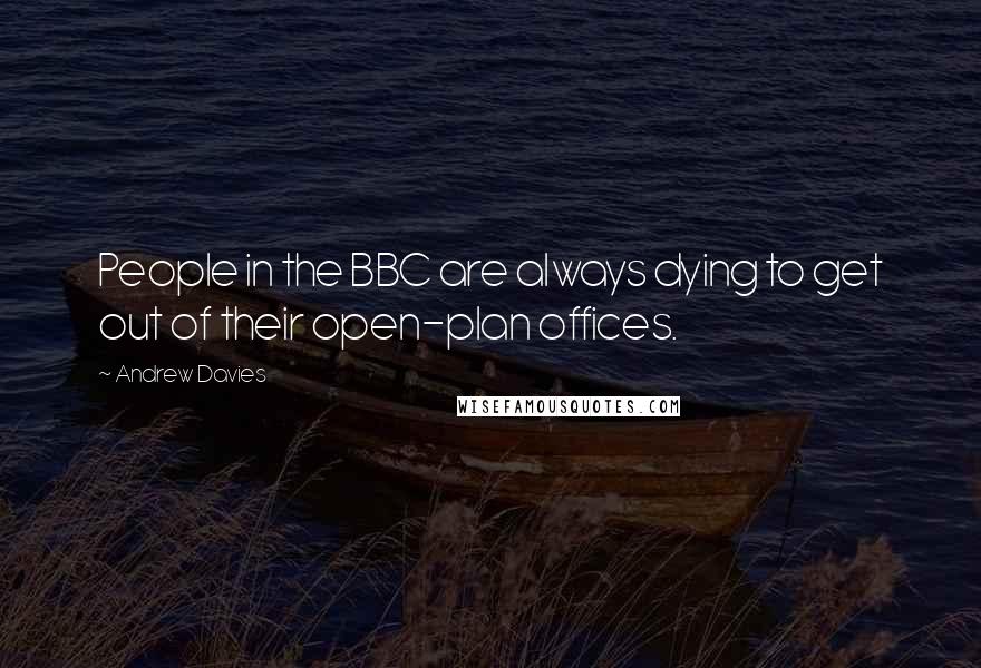 Andrew Davies Quotes: People in the BBC are always dying to get out of their open-plan offices.