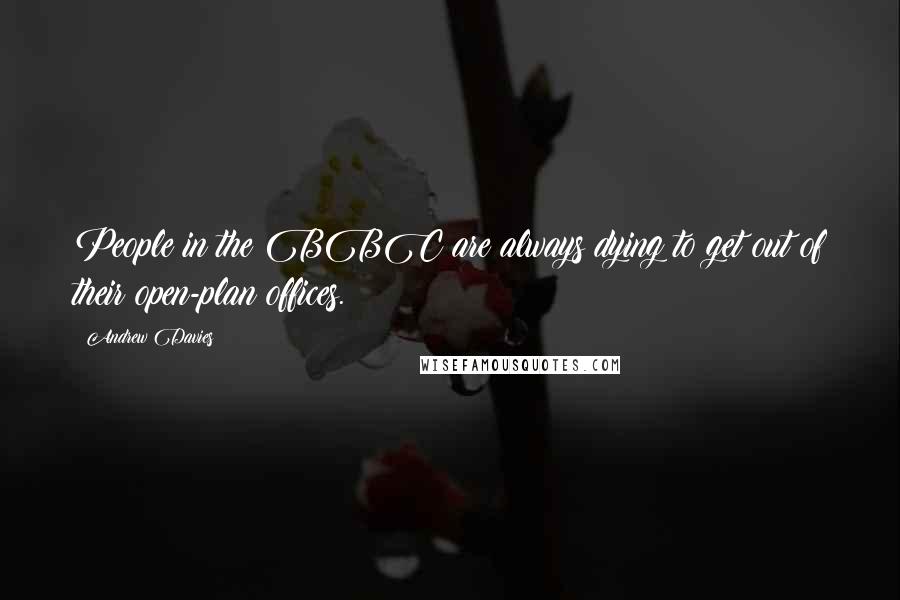 Andrew Davies Quotes: People in the BBC are always dying to get out of their open-plan offices.