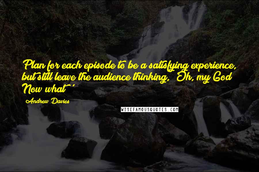 Andrew Davies Quotes: Plan for each episode to be a satisfying experience, but still leave the audience thinking, 'Oh, my God! Now what?'