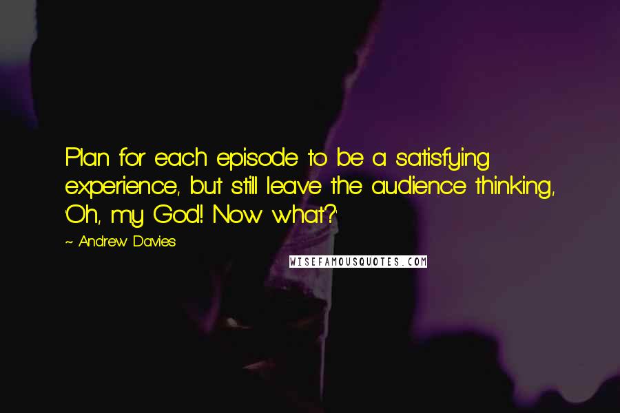 Andrew Davies Quotes: Plan for each episode to be a satisfying experience, but still leave the audience thinking, 'Oh, my God! Now what?'