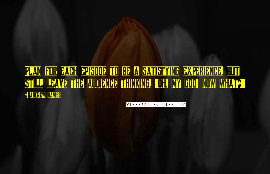 Andrew Davies Quotes: Plan for each episode to be a satisfying experience, but still leave the audience thinking, 'Oh, my God! Now what?'