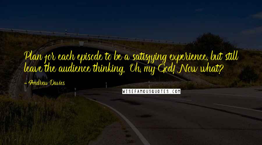 Andrew Davies Quotes: Plan for each episode to be a satisfying experience, but still leave the audience thinking, 'Oh, my God! Now what?'