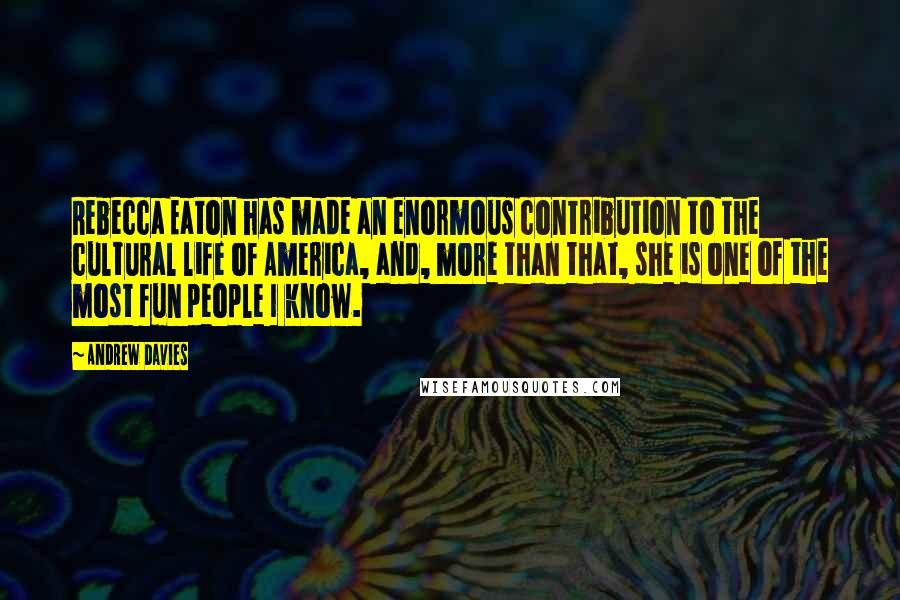 Andrew Davies Quotes: Rebecca Eaton has made an enormous contribution to the cultural life of America, and, more than that, she is one of the most fun people I know.