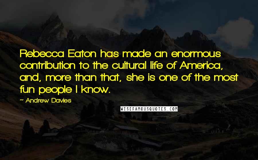 Andrew Davies Quotes: Rebecca Eaton has made an enormous contribution to the cultural life of America, and, more than that, she is one of the most fun people I know.