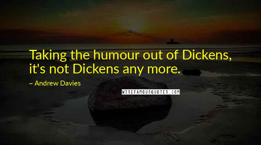 Andrew Davies Quotes: Taking the humour out of Dickens, it's not Dickens any more.