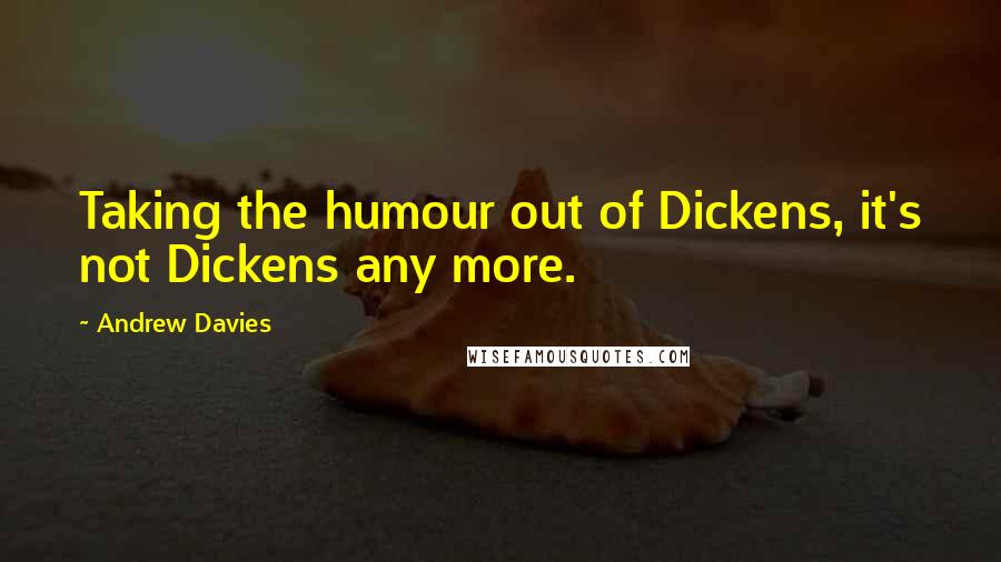 Andrew Davies Quotes: Taking the humour out of Dickens, it's not Dickens any more.