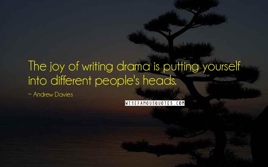 Andrew Davies Quotes: The joy of writing drama is putting yourself into different people's heads.