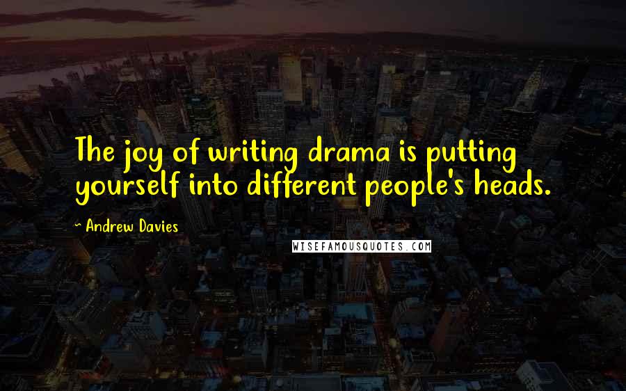 Andrew Davies Quotes: The joy of writing drama is putting yourself into different people's heads.