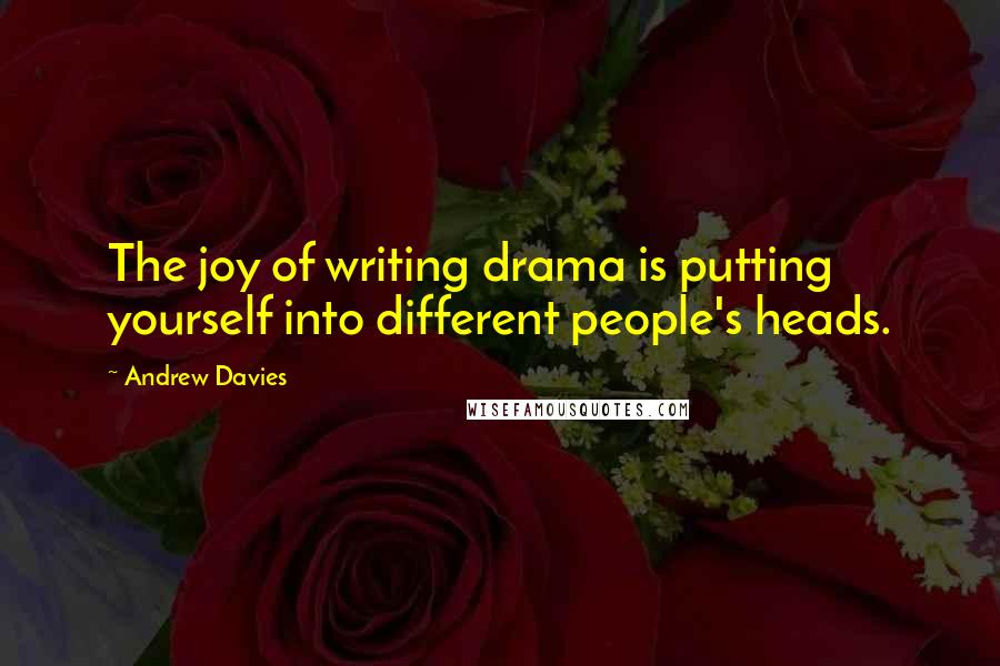 Andrew Davies Quotes: The joy of writing drama is putting yourself into different people's heads.