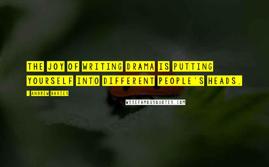 Andrew Davies Quotes: The joy of writing drama is putting yourself into different people's heads.