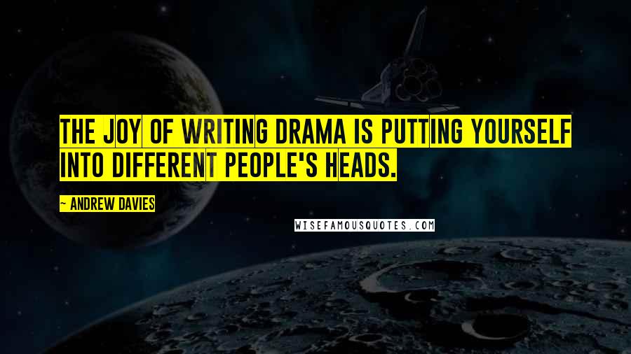 Andrew Davies Quotes: The joy of writing drama is putting yourself into different people's heads.