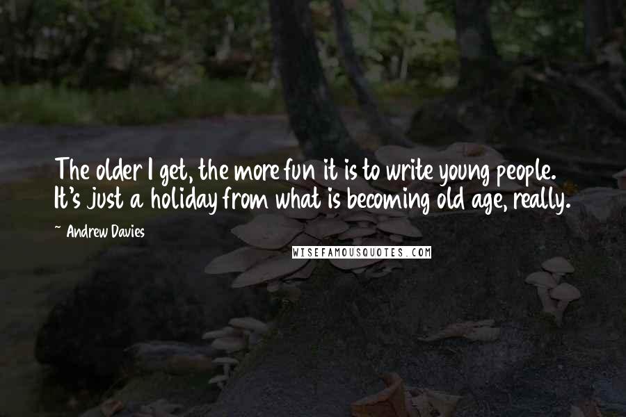 Andrew Davies Quotes: The older I get, the more fun it is to write young people. It's just a holiday from what is becoming old age, really.