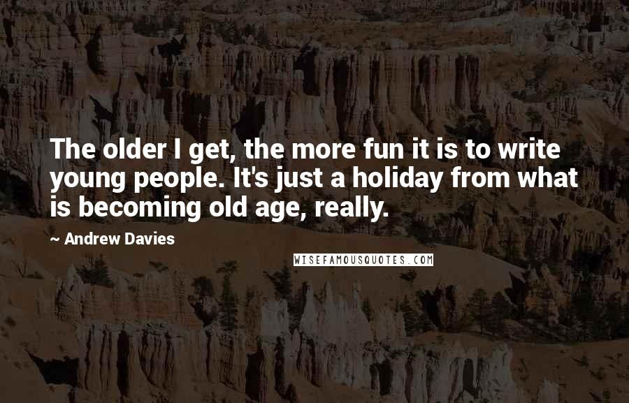 Andrew Davies Quotes: The older I get, the more fun it is to write young people. It's just a holiday from what is becoming old age, really.