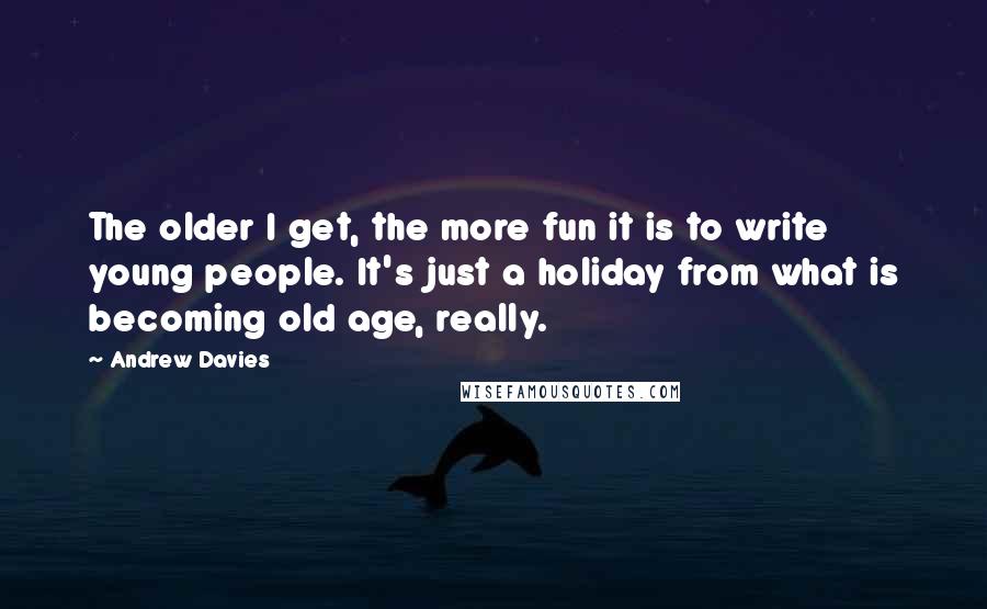 Andrew Davies Quotes: The older I get, the more fun it is to write young people. It's just a holiday from what is becoming old age, really.