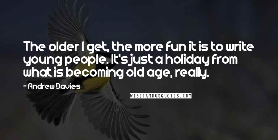 Andrew Davies Quotes: The older I get, the more fun it is to write young people. It's just a holiday from what is becoming old age, really.