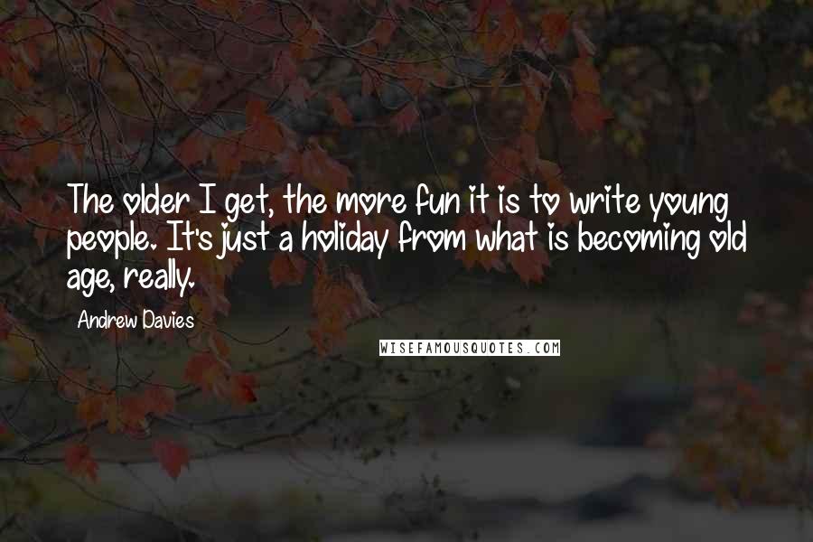 Andrew Davies Quotes: The older I get, the more fun it is to write young people. It's just a holiday from what is becoming old age, really.