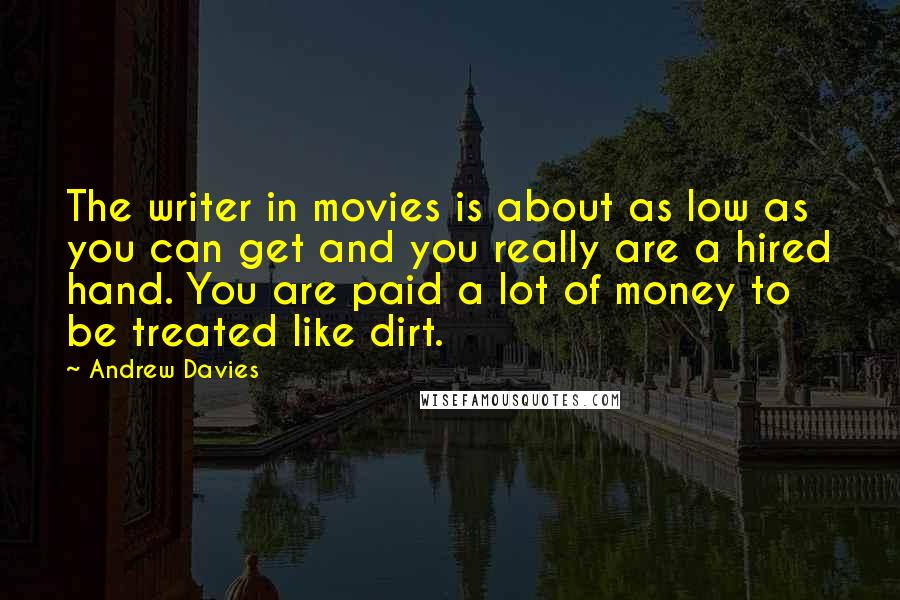 Andrew Davies Quotes: The writer in movies is about as low as you can get and you really are a hired hand. You are paid a lot of money to be treated like dirt.