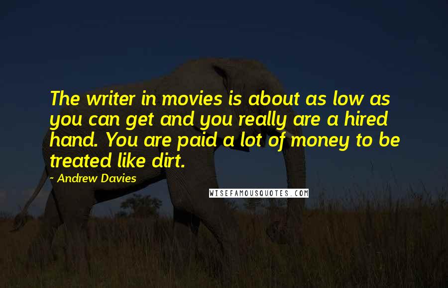 Andrew Davies Quotes: The writer in movies is about as low as you can get and you really are a hired hand. You are paid a lot of money to be treated like dirt.